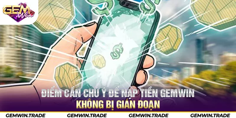 Điểm cần chú ý để nạp tiền Gemwin không bị gián đoạn