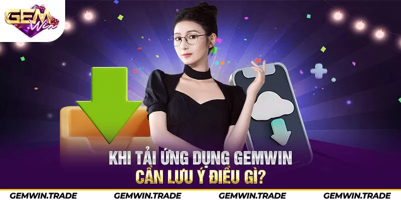 Khi tải app Gemwin cần lưu ý điều gì?