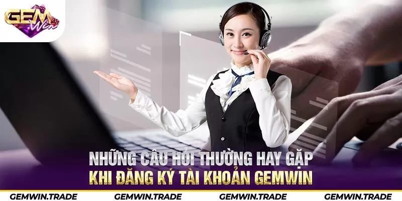 Những câu hỏi thường hay gặp khi đăng ký tài khoản Gemwin