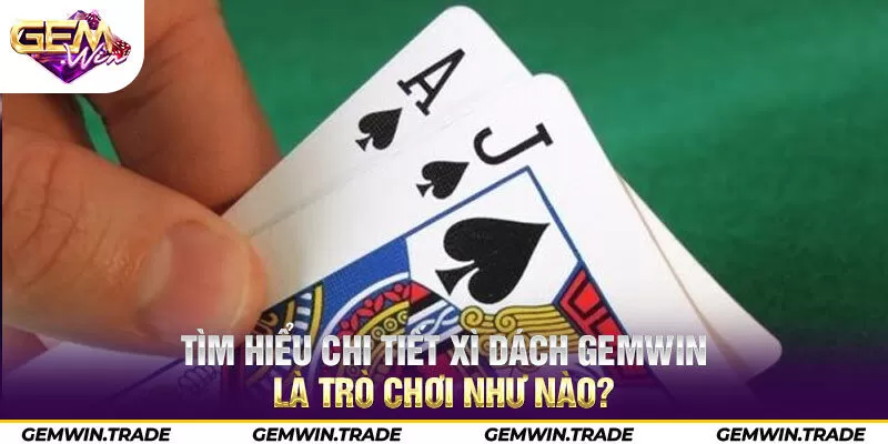 Tìm hiểu chi tiết Xì dách Gemwin là trò chơi như nào?